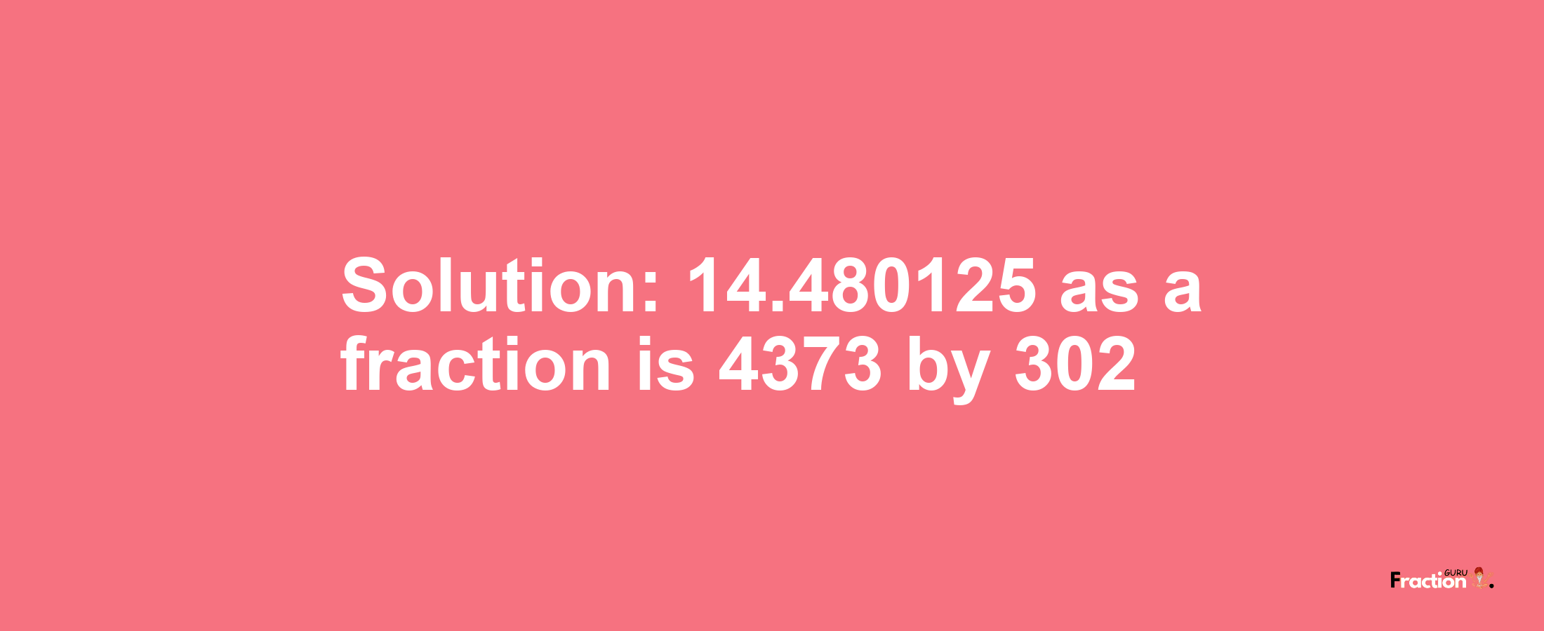 Solution:14.480125 as a fraction is 4373/302